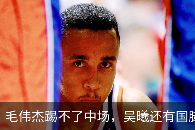 毛伟杰踢不了中场，吴曦还有国脚实力，李昊扑救堪比进球，U23国足运气佳